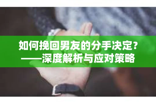 如何挽回男友的分手决定？——深度解析与应对策略