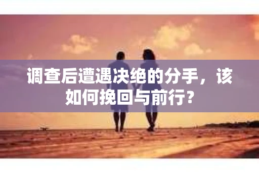 调查后遭遇决绝的分手，该如何挽回与前行？