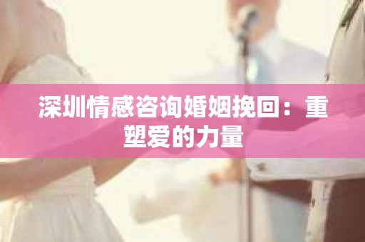 深圳情感咨询婚姻挽回：重塑爱的力量