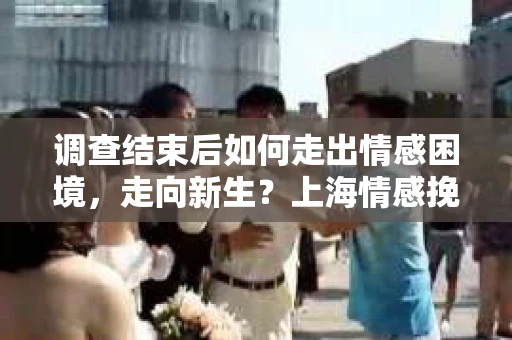 调查结束后如何走出情感困境,走向新生?上海情感挽回婚姻公司给出的专业建议 调查结束后如何走出情感困境,走向新生?上海情感挽回婚姻公司给出的专业建议