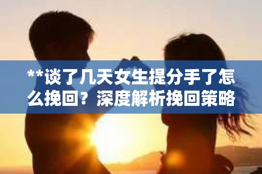 **谈了几天女生提分手了怎么挽回？深度解析挽回策略**
