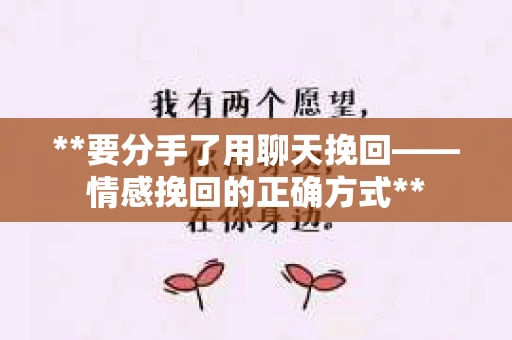 **要分手了用聊天挽回——情感挽回的正确方式**