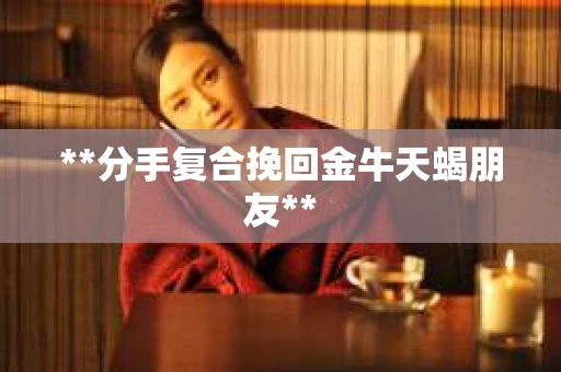 **分手复合挽回金牛天蝎朋友**