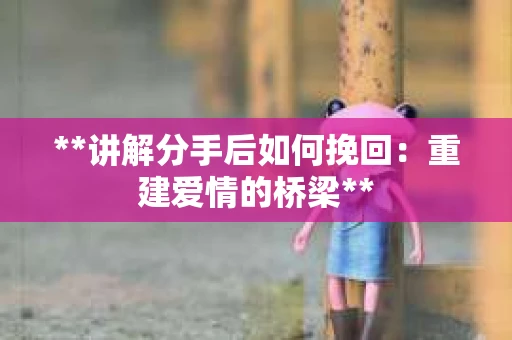 **讲解分手后如何挽回：重建爱情的桥梁**