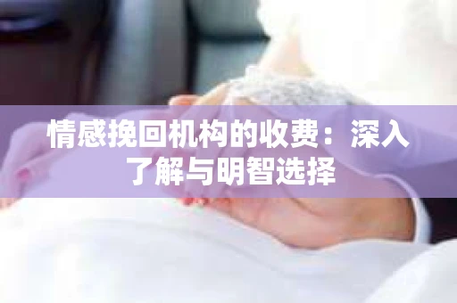 情感挽回机构的收费：深入了解与明智选择