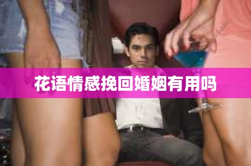 花语情感挽回婚姻有用吗