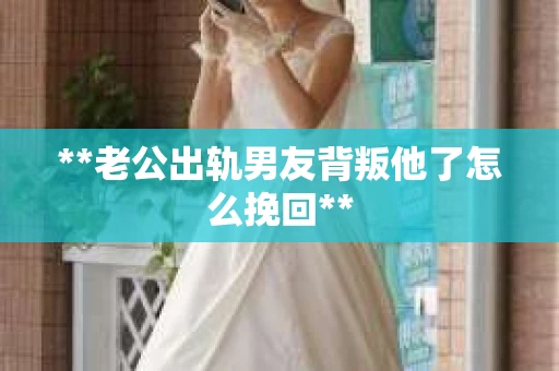 **老公出轨男友背叛他了怎么挽回**