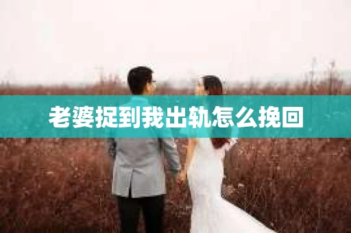 老婆捉到我出轨怎么挽回