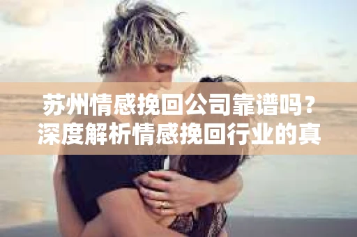 苏州情感挽回公司靠谱吗？深度解析情感挽回行业的真实面貌