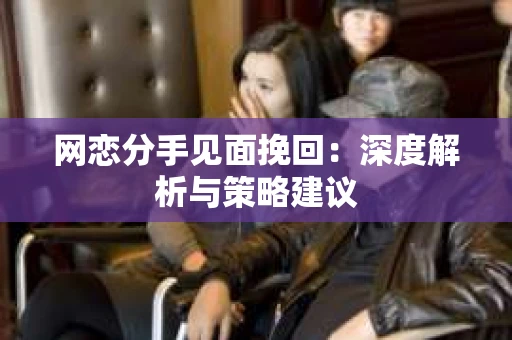 网恋分手见面挽回:深度解析与策略建议 网恋分手见面挽回:深度解析与策略建议