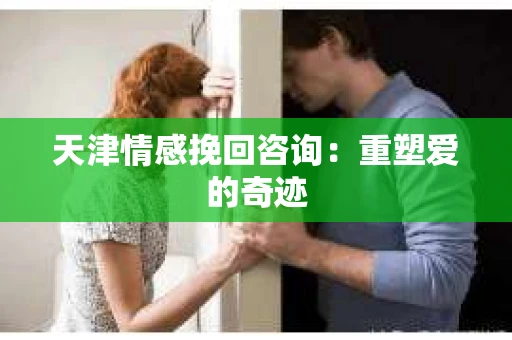 天津情感挽回咨询:重塑爱的奇迹 天津情感挽回咨询:重塑爱的奇迹