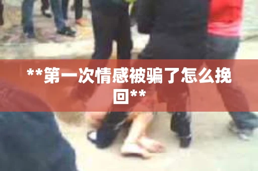 **第一次情感被骗了怎么挽回**