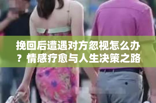 挽回后遭遇对方忽视怎么办？情感疗愈与人生决策之路