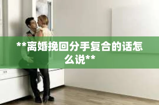 **离婚挽回分手复合的话怎么说**