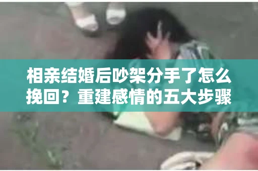 相亲结婚后吵架分手了怎么挽回？重建感情的五大步骤