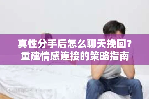 真性分手后怎么聊天挽回？重建情感连接的策略指南