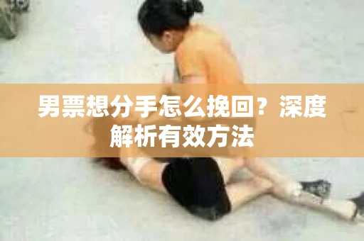 男票想分手怎么挽回？深度解析有效方法