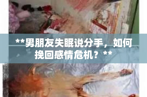 **男朋友失眠说分手，如何挽回感情危机？**