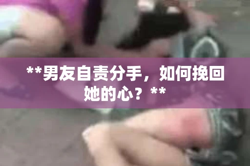 **男友自责分手，如何挽回她的心？**