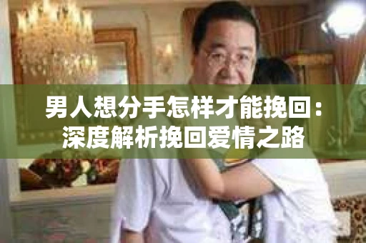 男人想分手怎样才能挽回：深度解析挽回爱情之路