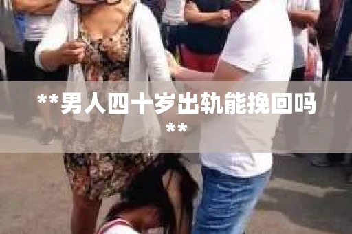 **男人四十岁出轨能挽回吗**