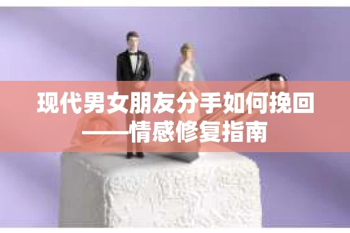 现代男女朋友分手如何挽回——情感修复指南