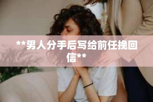 **男人分手后写给前任挽回信**