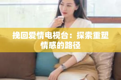 挽回爱情电视台：探索重塑情感的路径