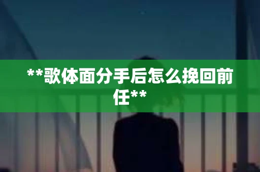 **歌体面分手后怎么挽回前任**