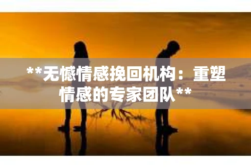 **无憾情感挽回机构:重塑情感的专家团队** **无憾情感挽回机构:重塑情感的专家团队**