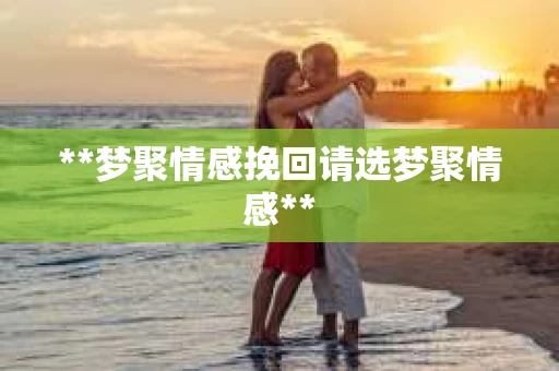 **梦聚情感挽回请选梦聚情感**