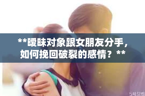 **暧昧对象跟女朋友分手，如何挽回破裂的感情？**