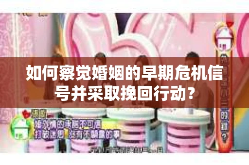 如何察觉婚姻的早期危机信号并采取挽回行动？