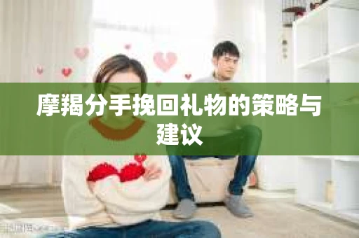 摩羯分手挽回礼物的策略与建议