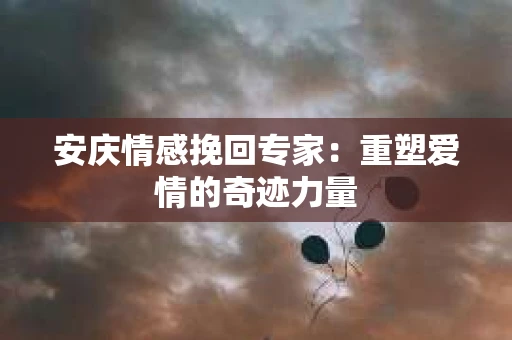 安庆情感挽回专家：重塑爱情的奇迹力量