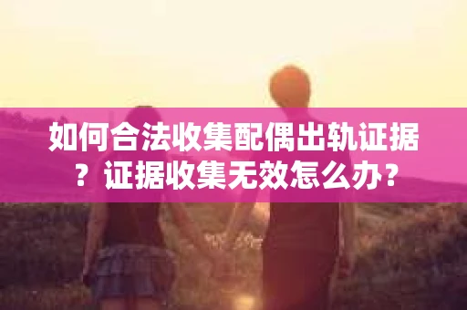 如何合法收集配偶出轨证据？证据收集无效怎么办？