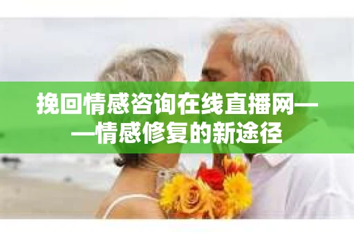 挽回情感咨询在线直播网——情感修复的新途径 挽回情感咨询在线直播网——情感修复的新途径