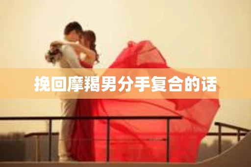 挽回摩羯男分手复合的话 挽回摩羯男分手复合的话