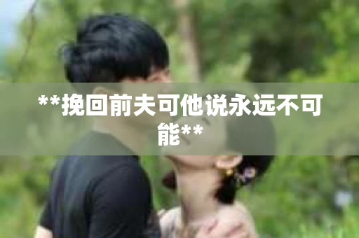 **挽回前夫可他说永远不可能** **挽回前夫可他说永远不可能**