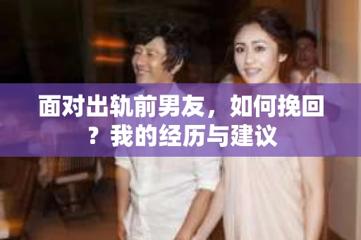 面对出轨前男友，如何挽回？我的经历与建议