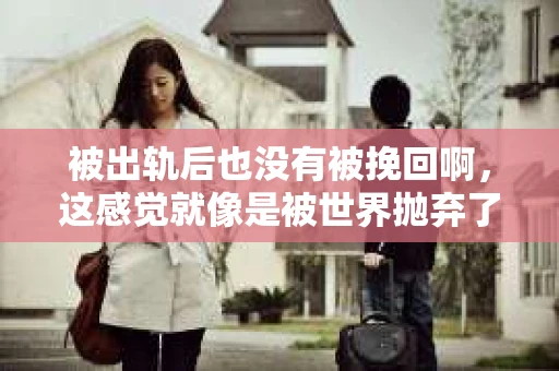 被出轨后也没有被挽回啊，这感觉就像是被世界抛弃了一样。我曾经也经历过这样的事情，那种心如刀割的痛，至今仍记忆犹新。今天，我想和大家聊聊这个话题，希望能给那些正在经历或者曾经经历过类似痛苦的人一些安慰和帮助。
