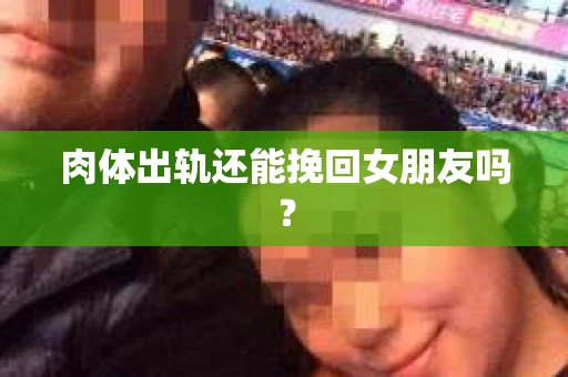 肉体出轨还能挽回女朋友吗？