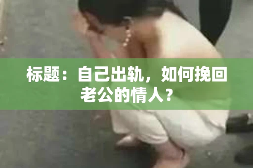 标题：自己出轨，如何挽回老公的情人？