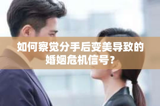 如何察觉分手后变美导致的婚姻危机信号? 如何察觉分手后变美导致的婚姻危机信号?