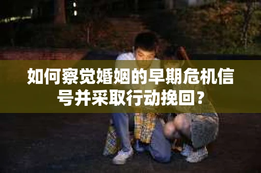 如何察觉婚姻的早期危机信号并采取行动挽回? 如何察觉婚姻的早期危机信号并采取行动挽回?