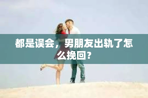 都是误会，男朋友出轨了怎么挽回？