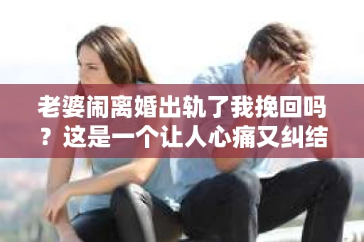 老婆闹离婚出轨了我挽回吗？这是一个让人心痛又纠结的问题。在这个问题上，我想要和大家分享一些我的看法和经验。