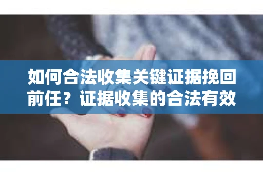 如何合法收集关键证据挽回前任？证据收集的合法有效方案