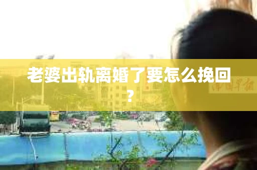 老婆出轨离婚了要怎么挽回？