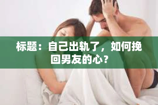 标题：自己出轨了，如何挽回男友的心？
